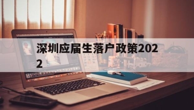 深圳应届生落户政策2022(深圳应届生落户政策2020最新)