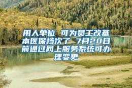 用人单位 可为员工改基本医保档次了 7月20日前通过网上服务系统可办理变更