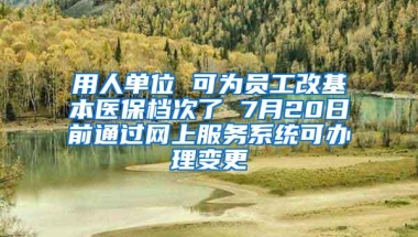 用人单位 可为员工改基本医保档次了 7月20日前通过网上服务系统可办理变更