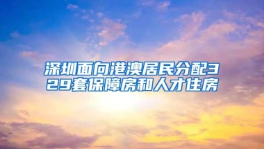 深圳面向港澳居民分配329套保障房和人才住房