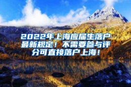 2022年上海应届生落户最新规定！不需要参与评分可直接落户上海！