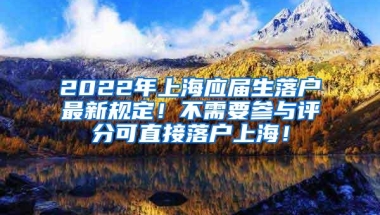 2022年上海应届生落户最新规定！不需要参与评分可直接落户上海！