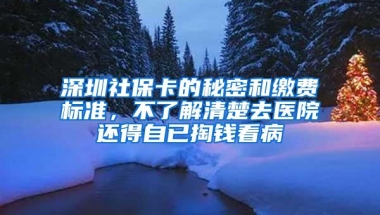 深圳社保卡的秘密和缴费标准，不了解清楚去医院还得自已掏钱看病