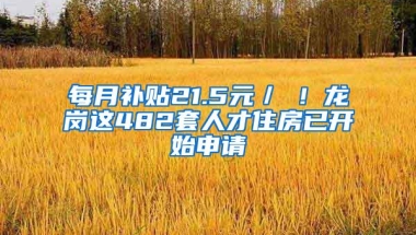 每月补贴21.5元／㎡！龙岗这482套人才住房已开始申请