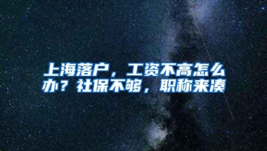 上海落户，工资不高怎么办？社保不够，职称来凑