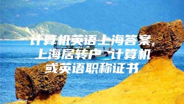 计算机英语上海答案,上海居转户 计算机或英语职称证书