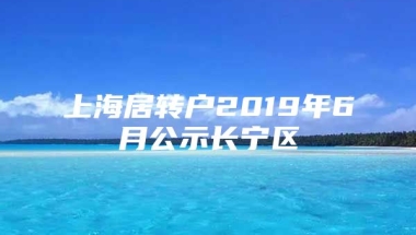 上海居转户2019年6月公示长宁区