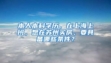 本人本科学历，在上海上班，想在苏州买房，要具备哪些条件？