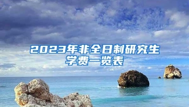 2023年非全日制研究生学费一览表