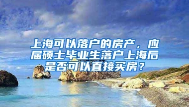 上海可以落户的房产，应届硕士毕业生落户上海后是否可以直接买房？