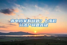 高中档案有问题？上海积分落户问题答疑