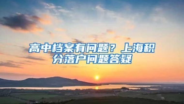 高中档案有问题？上海积分落户问题答疑