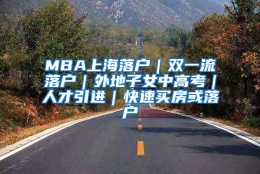 MBA上海落户｜双一流落户｜外地子女中高考｜人才引进｜快速买房或落户