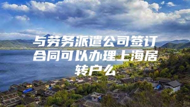 与劳务派遣公司签订合同可以办理上海居转户么