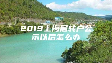 2019上海居转户公示以后怎么办