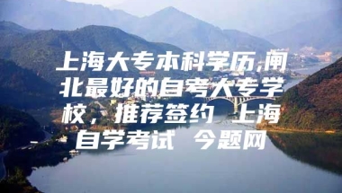 上海大专本科学历,闸北最好的自考大专学校，推荐签约 上海自学考试 今题网