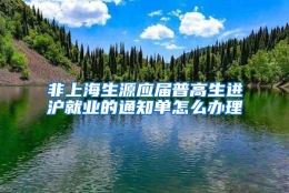 非上海生源应届普高生进沪就业的通知单怎么办理