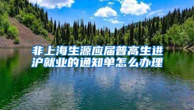 非上海生源应届普高生进沪就业的通知单怎么办理