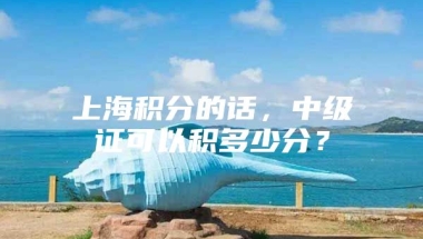 上海积分的话，中级证可以积多少分？