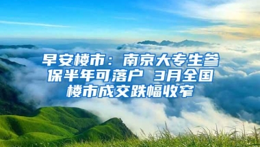 早安楼市：南京大专生参保半年可落户 3月全国楼市成交跌幅收窄