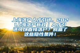 上海落户人才引进，2021上海落户新政｜人才引进可以直接落户？别漏了这些隐性条件！