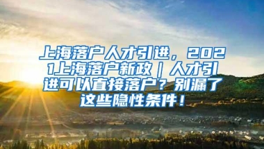 上海落户人才引进，2021上海落户新政｜人才引进可以直接落户？别漏了这些隐性条件！