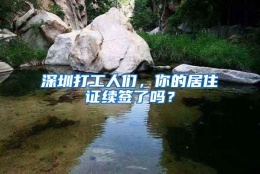 深圳打工人们，你的居住证续签了吗？