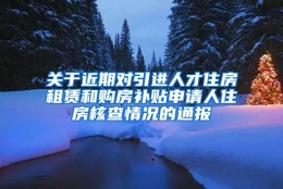 关于近期对引进人才住房租赁和购房补贴申请人住房核查情况的通报