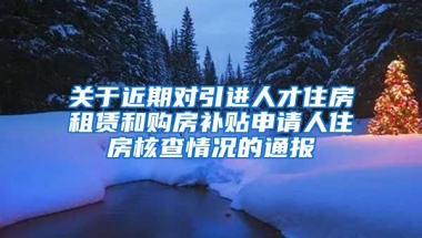 关于近期对引进人才住房租赁和购房补贴申请人住房核查情况的通报