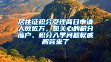 居住证积分受理两日申请人数近万，您关心的积分落户、积分入学问题权威解答来了