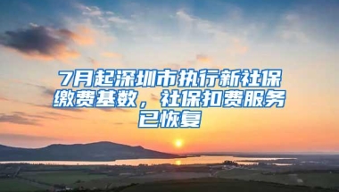 7月起深圳市执行新社保缴费基数，社保扣费服务已恢复