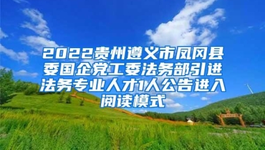 2022贵州遵义市凤冈县委国企党工委法务部引进法务专业人才1人公告进入阅读模式