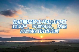 在沪应届硕士毕业生可直接落户，可喜可贺，文职应届生身份也吃香