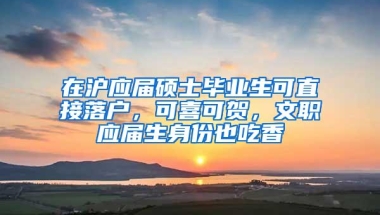 在沪应届硕士毕业生可直接落户，可喜可贺，文职应届生身份也吃香