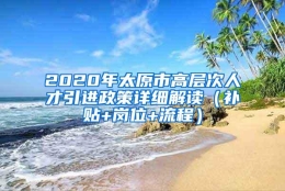 2020年太原市高层次人才引进政策详细解读（补贴+岗位+流程）