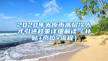 2020年太原市高层次人才引进政策详细解读（补贴+岗位+流程）