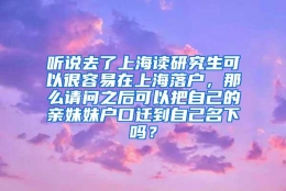 听说去了上海读研究生可以很容易在上海落户，那么请问之后可以把自己的亲妹妹户口迁到自己名下吗？