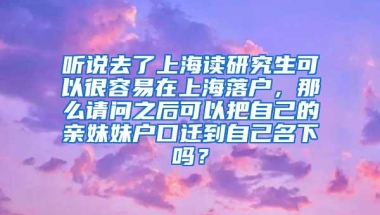 听说去了上海读研究生可以很容易在上海落户，那么请问之后可以把自己的亲妹妹户口迁到自己名下吗？