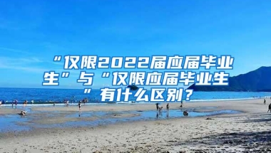 “仅限2022届应届毕业生”与“仅限应届毕业生”有什么区别？