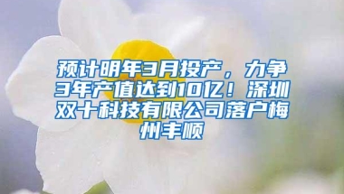 预计明年3月投产，力争3年产值达到10亿！深圳双十科技有限公司落户梅州丰顺