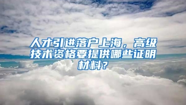 人才引进落户上海，高级技术资格要提供哪些证明材料？