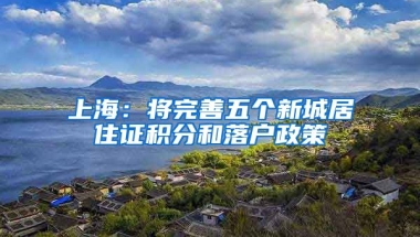 上海：将完善五个新城居住证积分和落户政策