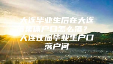 大连毕业生后在大连落集体户口怎么落？ 大连往届毕业生户口落户问