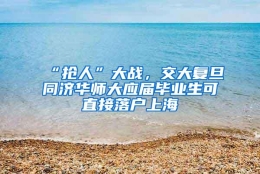 “抢人”大战，交大复旦同济华师大应届毕业生可直接落户上海