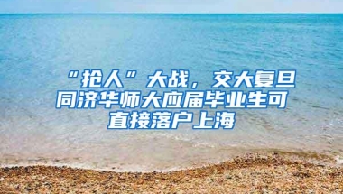 “抢人”大战，交大复旦同济华师大应届毕业生可直接落户上海