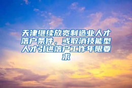 天津继续放宽制造业人才落户条件，或取消技能型人才引进落户工作年限要求