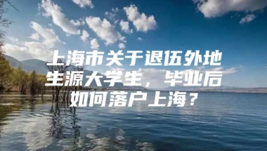 上海市关于退伍外地生源大学生，毕业后如何落户上海？