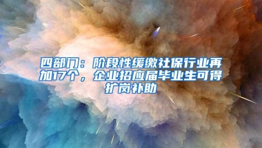 四部门：阶段性缓缴社保行业再加17个，企业招应届毕业生可得扩岗补助