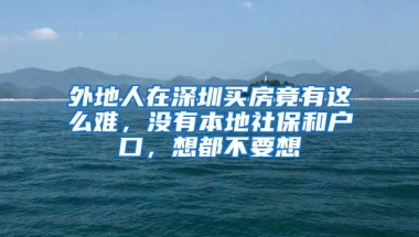 外地人在深圳买房竟有这么难，没有本地社保和户口，想都不要想