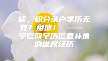 啥，积分落户学历无效？盘他！ —— 学信网学历信息补录的维权经历